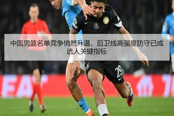 中国男篮名单竞争悄然升温，后卫线高强度防守已成选人关键指标